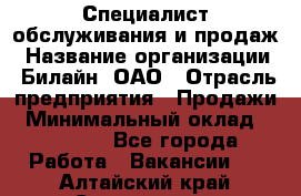 Специалист обслуживания и продаж › Название организации ­ Билайн, ОАО › Отрасль предприятия ­ Продажи › Минимальный оклад ­ 20 000 - Все города Работа » Вакансии   . Алтайский край,Славгород г.